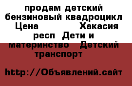 продам детский бензиновый квадроцикл › Цена ­ 23 000 - Хакасия респ. Дети и материнство » Детский транспорт   